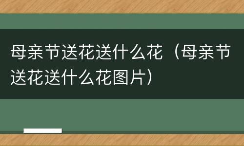 母亲节送花送什么花（母亲节送花送什么花图片）
