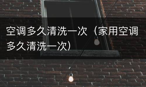 空调多久清洗一次（家用空调多久清洗一次）