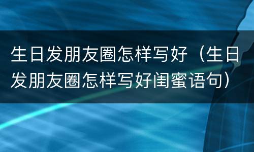 生日发朋友圈怎样写好（生日发朋友圈怎样写好闺蜜语句）