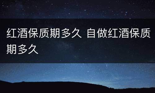 红酒保质期多久 自做红酒保质期多久