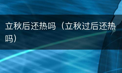 立秋后还热吗（立秋过后还热吗）