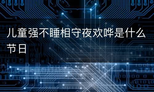 儿童强不睡相守夜欢哗是什么节日