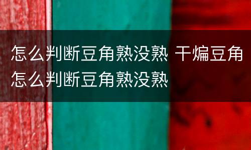 怎么判断豆角熟没熟 干煸豆角怎么判断豆角熟没熟
