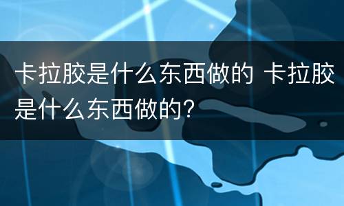 卡拉胶是什么东西做的 卡拉胶是什么东西做的?