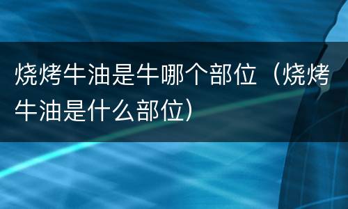 烧烤牛油是牛哪个部位（烧烤牛油是什么部位）