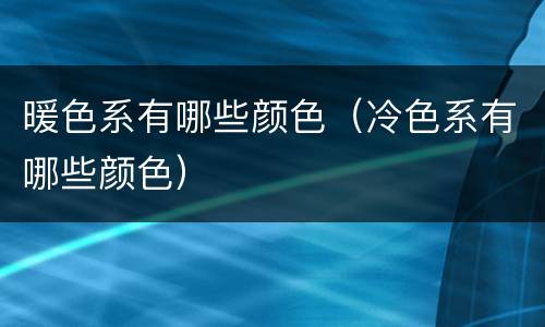 暖色系有哪些颜色（冷色系有哪些颜色）