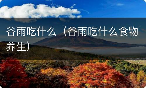 谷雨吃什么（谷雨吃什么食物养生）