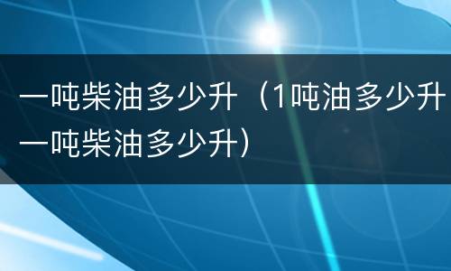 一吨柴油多少升（1吨油多少升一吨柴油多少升）