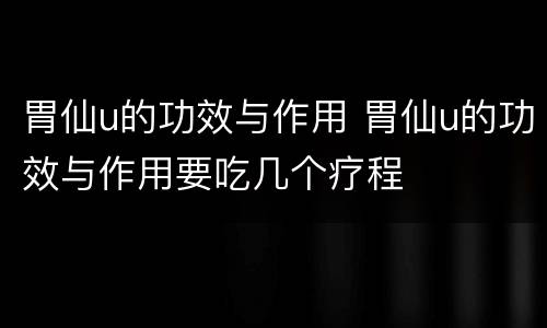 胃仙u的功效与作用 胃仙u的功效与作用要吃几个疗程