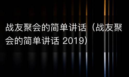战友聚会的简单讲话（战友聚会的简单讲话 2019）