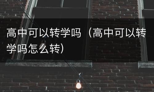 高中可以转学吗（高中可以转学吗怎么转）