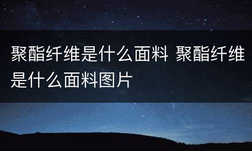 聚酯纤维是什么面料 聚酯纤维是什么面料图片