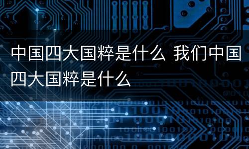 中国四大国粹是什么 我们中国四大国粹是什么