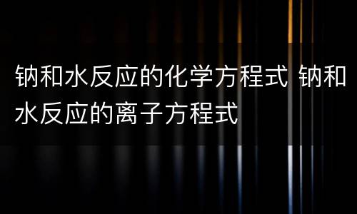 钠和水反应的化学方程式 钠和水反应的离子方程式