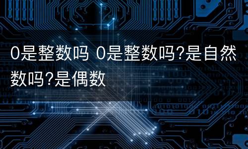 0是整数吗 0是整数吗?是自然数吗?是偶数