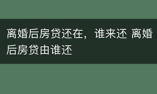 离婚后房贷还在，谁来还 离婚后房贷由谁还
