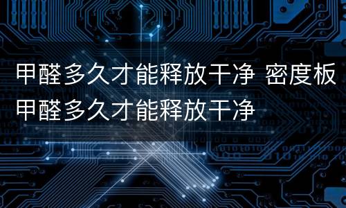 甲醛多久才能释放干净 密度板甲醛多久才能释放干净