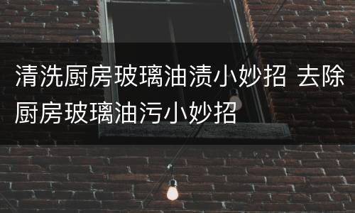 清洗厨房玻璃油渍小妙招 去除厨房玻璃油污小妙招