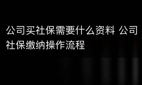 公司买社保需要什么资料 公司社保缴纳操作流程