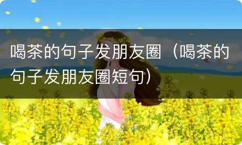 喝茶的句子发朋友圈（喝茶的句子发朋友圈短句）