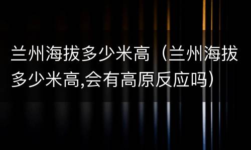 兰州海拔多少米高（兰州海拔多少米高,会有高原反应吗）