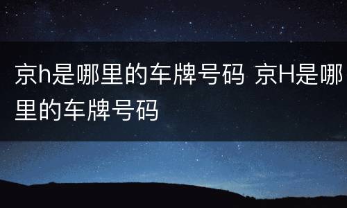 京h是哪里的车牌号码 京H是哪里的车牌号码