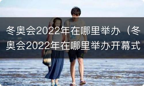 冬奥会2022年在哪里举办（冬奥会2022年在哪里举办开幕式）