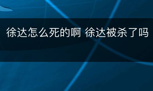 徐达怎么死的啊 徐达被杀了吗