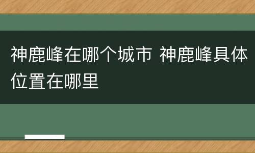 神鹿峰在哪个城市 神鹿峰具体位置在哪里