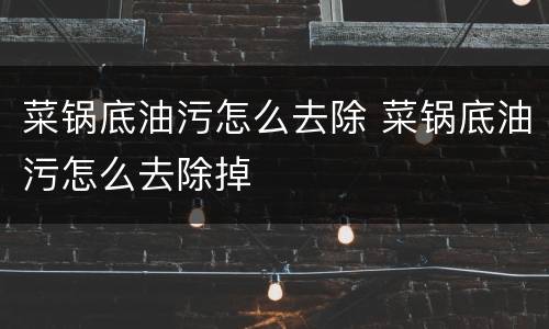 菜锅底油污怎么去除 菜锅底油污怎么去除掉