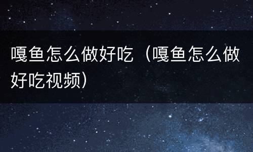 嘎鱼怎么做好吃（嘎鱼怎么做好吃视频）