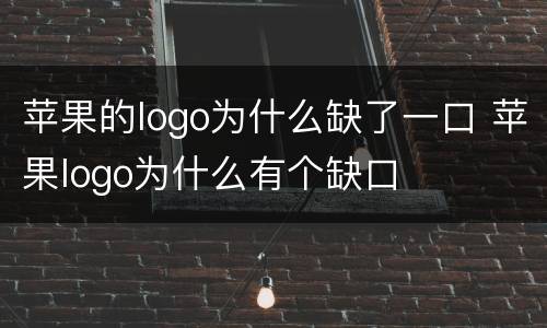 苹果的logo为什么缺了一口 苹果logo为什么有个缺口
