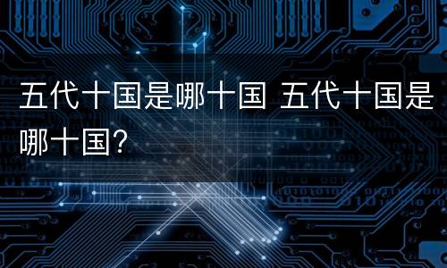 五代十国是哪十国 五代十国是哪十国?