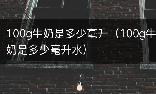 100g牛奶是多少毫升（100g牛奶是多少毫升水）