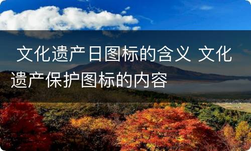  文化遗产日图标的含义 文化遗产保护图标的内容