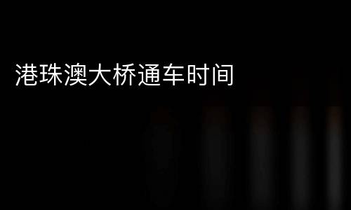 港珠澳大桥通车时间