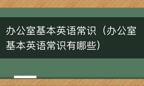 办公室基本英语常识（办公室基本英语常识有哪些）