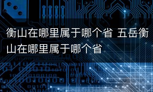 衡山在哪里属于哪个省 五岳衡山在哪里属于哪个省