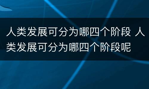 人类发展可分为哪四个阶段 人类发展可分为哪四个阶段呢