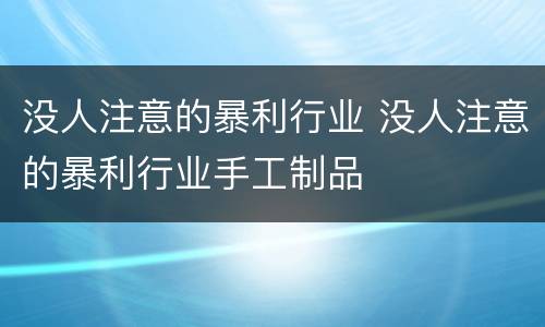 没人注意的暴利行业 没人注意的暴利行业手工制品