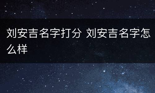 刘安吉名字打分 刘安吉名字怎么样
