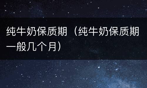 纯牛奶保质期（纯牛奶保质期一般几个月）