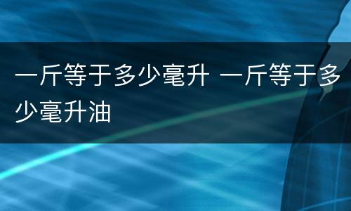 一斤等于多少毫升 一斤等于多少毫升油