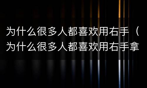 为什么很多人都喜欢用右手（为什么很多人都喜欢用右手拿东西）