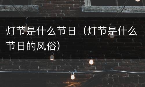 灯节是什么节日（灯节是什么节日的风俗）