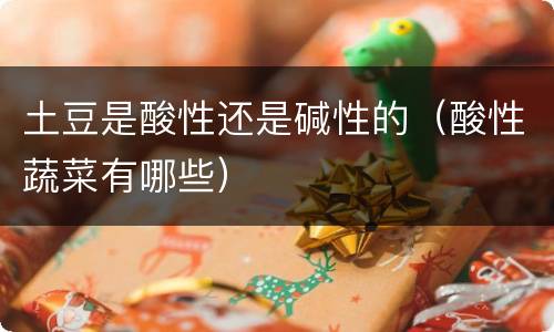 土豆是酸性还是碱性的（酸性蔬菜有哪些）