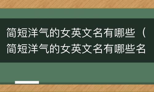简短洋气的女英文名有哪些（简短洋气的女英文名有哪些名字）