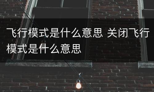 飞行模式是什么意思 关闭飞行模式是什么意思
