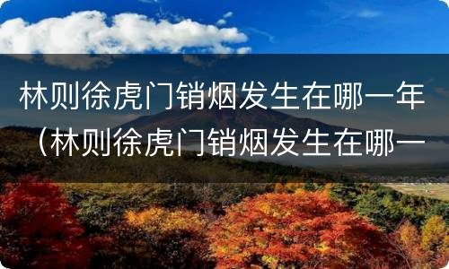林则徐虎门销烟发生在哪一年（林则徐虎门销烟发生在哪一年1842年）