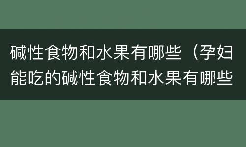 碱性食物和水果有哪些（孕妇能吃的碱性食物和水果有哪些）